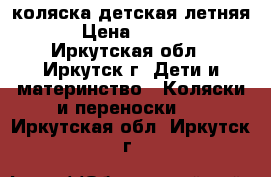 коляска детская летняя  › Цена ­ 2 500 - Иркутская обл., Иркутск г. Дети и материнство » Коляски и переноски   . Иркутская обл.,Иркутск г.